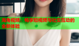 海角视频：畅享短视频与社交互动的全新体验