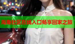 海角社区在线入口畅享回家之旅