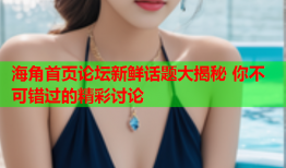 海角首页论坛新鲜话题大揭秘 你不可错过的精彩讨论