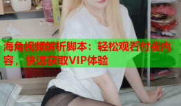 海角视频解析脚本：轻松观看付费内容，快速获取VIP体验