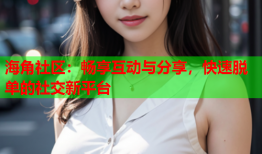 海角社区：畅享互动与分享，快速脱单的社交新平台