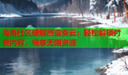 海角社区破解版蓝奏云：轻松解锁付费内容，畅享无限资源