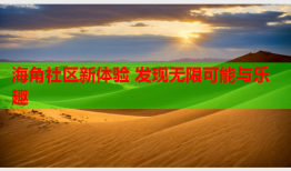 海角社区新体验 发现无限可能与乐趣