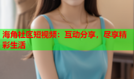 海角社区短视频：互动分享，尽享精彩生活