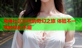 海角社区影院的奇幻之旅 体验不一样的观影乐趣