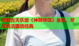观看古天乐版《神雕侠侣》全集，尽享高清国语经典