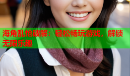 海角乱怆破解：轻松畅玩游戏，解锁无限乐趣