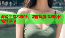 海角回家不迷路，智能导航助您轻松找到归途