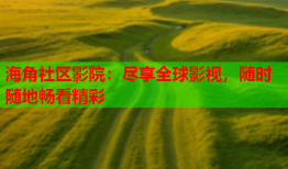 海角社区影院：尽享全球影视，随时随地畅看精彩