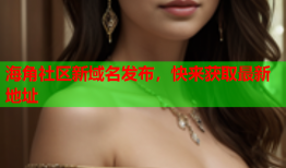 海角社区新域名发布，快来获取最新地址
