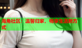 海角社区：温馨归家，畅享生活新方式