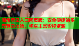 海角登录入口网页版：安全便捷的多元登录体验，畅享丰富影视资源