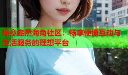 绿意盎然海角社区：畅享便捷互动与生活服务的理想平台