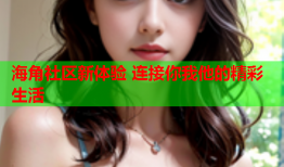 海角社区新体验 连接你我他的精彩生活