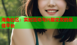 海角社区：实时互动与兴趣交友的最佳平台