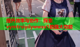 提升效率与协作：探索vymtrsiyilywwxx1的强大功能