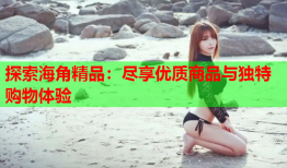 探索海角精品：尽享优质商品与独特购物体验