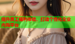 提升员工福利体验，打造个性化企业内购平台