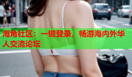 海角社区：一键登录，畅游海内外华人交流论坛