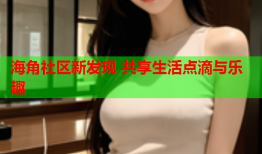 海角社区新发现 共享生活点滴与乐趣