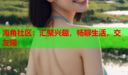 海角社区：汇聚兴趣，畅聊生活，交友限