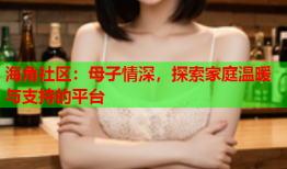 海角社区：母子情深，探索家庭温暖与支持的平台