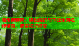 海角视频网：轻松解析与下载全网视频资源，尽享视听盛宴