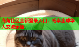 海角社区全新登录入口，畅享全球华人交流乐趣