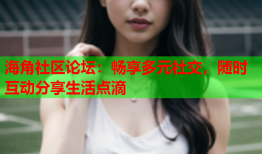 海角社区论坛：畅享多元社交，随时互动分享生活点滴