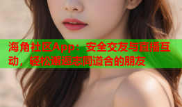 海角社区App：安全交友与直播互动，轻松邂逅志同道合的朋友
