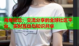 海角论坛：交流分享的全球社区平台，实时互动与知识共享