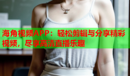 海角视频APP：轻松剪辑与分享精彩视频，尽享高清直播乐趣