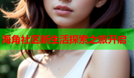 海角社区新生活探索之旅开启