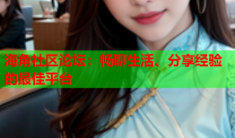 海角社区论坛：畅聊生活、分享经验的最佳平台