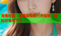 海角社区：无限制观看付费视频，轻松分享与下载