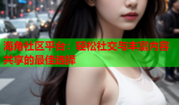 海角社区平台：轻松社交与丰富内容共享的最佳选择