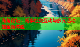 海角论坛：畅享社交互动与多元活动的全新体验