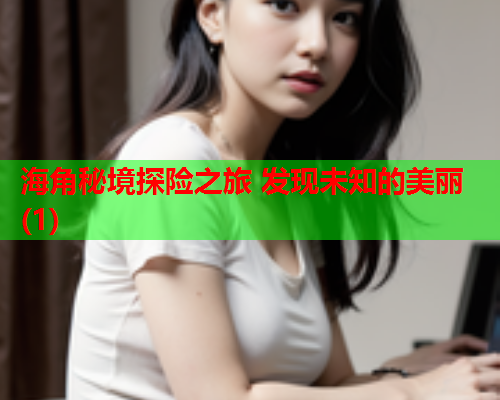 海角秘境探险之旅 发现未知的美丽(1)