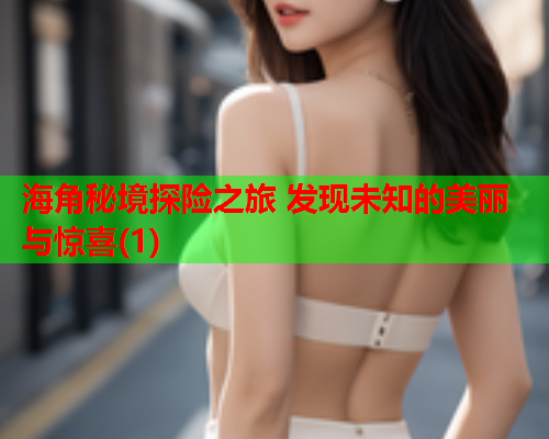 海角秘境探险之旅 发现未知的美丽与惊喜(1)