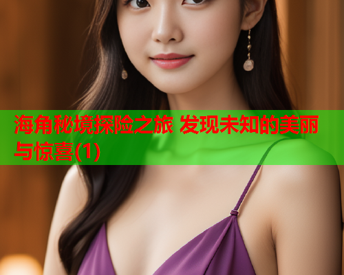 海角秘境探险之旅 发现未知的美丽与惊喜(1)