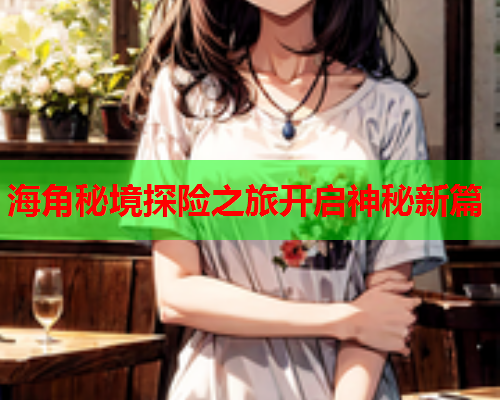 海角秘境探险之旅开启神秘新篇