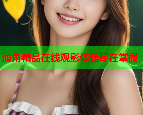 海角精品在线观影体验尽在掌握