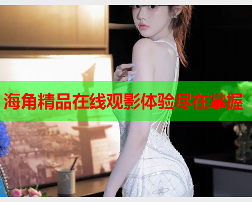 海角精品在线观影体验尽在掌握