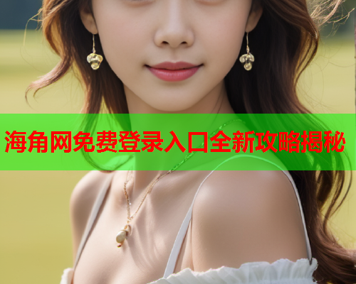海角网免费登录入口全新攻略揭秘
