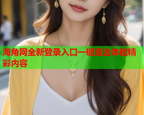 海角网全新登录入口一键直达体验精彩内容