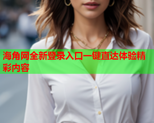 海角网全新登录入口一键直达体验精彩内容