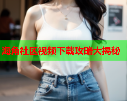 海角社区视频下载攻略大揭秘