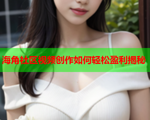 海角社区视频创作如何轻松盈利揭秘
