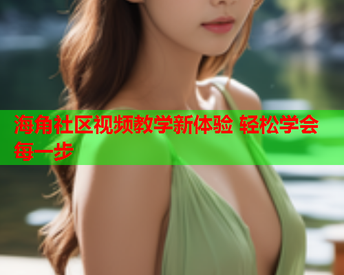 海角社区视频教学新体验 轻松学会每一步