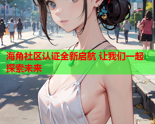 海角社区认证全新启航 让我们一起探索未来